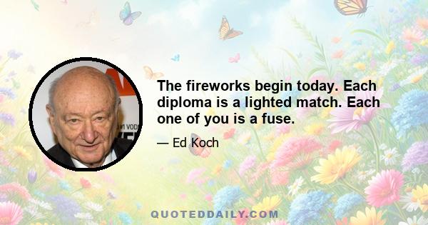 The fireworks begin today. Each diploma is a lighted match. Each one of you is a fuse.