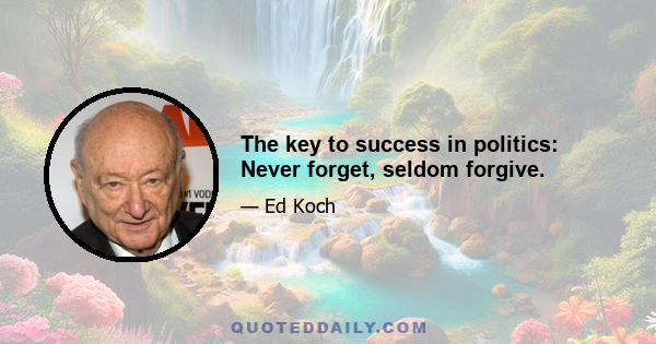 The key to success in politics: Never forget, seldom forgive.