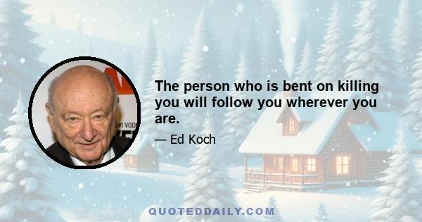 The person who is bent on killing you will follow you wherever you are.