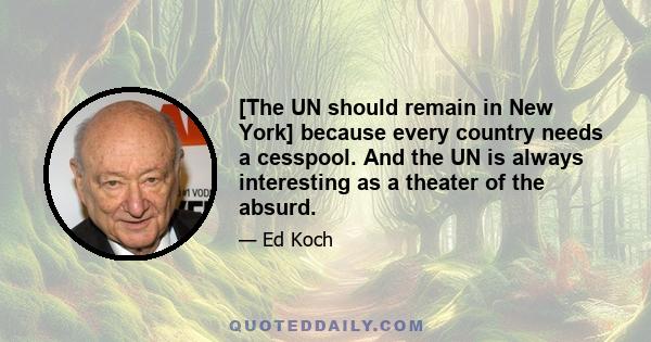 [The UN should remain in New York] because every country needs a cesspool. And the UN is always interesting as a theater of the absurd.