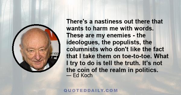 There's a nastiness out there that wants to harm me with words. These are my enemies - the ideologues, the populists, the columnists who don't like the fact that I take them on toe-to-toe. What I try to do is tell the