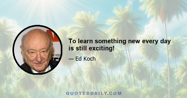 To learn something new every day is still exciting!