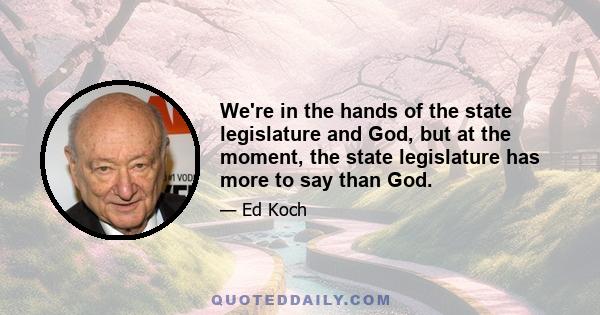 We're in the hands of the state legislature and God, but at the moment, the state legislature has more to say than God.