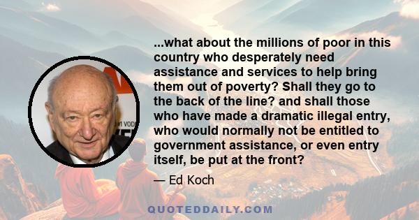 ...what about the millions of poor in this country who desperately need assistance and services to help bring them out of poverty? Shall they go to the back of the line? and shall those who have made a dramatic illegal