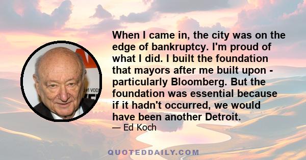 When I came in, the city was on the edge of bankruptcy. I'm proud of what I did. I built the foundation that mayors after me built upon - particularly Bloomberg. But the foundation was essential because if it hadn't