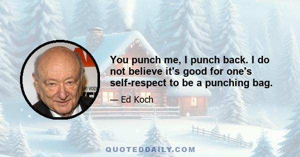 You punch me, I punch back. I do not believe it's good for one's self-respect to be a punching bag.