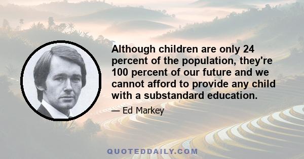 Although children are only 24 percent of the population, they're 100 percent of our future and we cannot afford to provide any child with a substandard education.