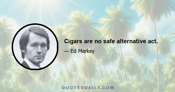 Cigars are no safe alternative act.