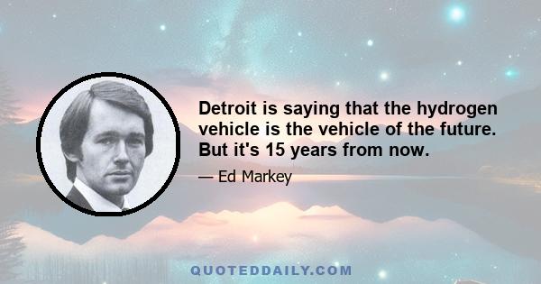 Detroit is saying that the hydrogen vehicle is the vehicle of the future. But it's 15 years from now.