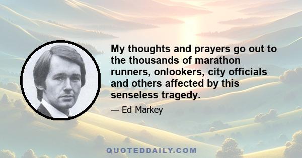 My thoughts and prayers go out to the thousands of marathon runners, onlookers, city officials and others affected by this senseless tragedy.