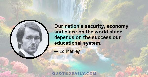 Our nation's security, economy, and place on the world stage depends on the success our educational system.