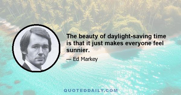 The beauty of daylight-saving time is that it just makes everyone feel sunnier.