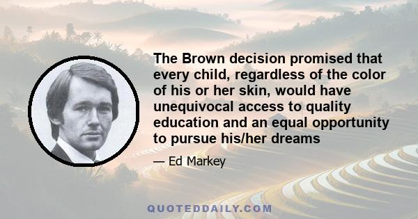 The Brown decision promised that every child, regardless of the color of his or her skin, would have unequivocal access to quality education and an equal opportunity to pursue his/her dreams