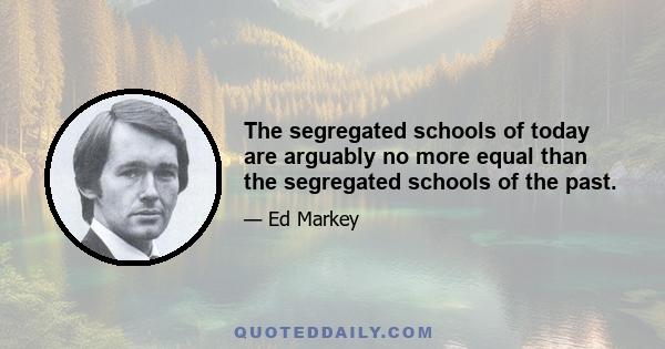 The segregated schools of today are arguably no more equal than the segregated schools of the past.