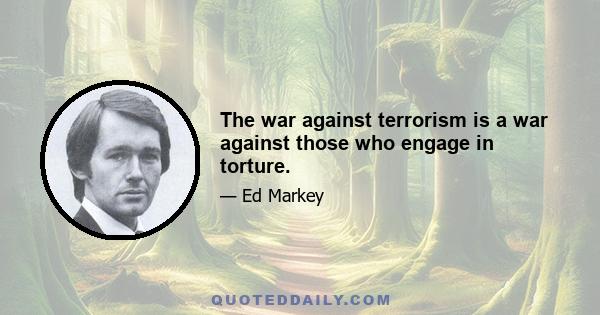 The war against terrorism is a war against those who engage in torture.