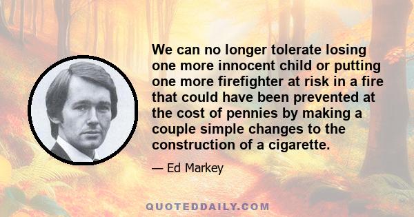 We can no longer tolerate losing one more innocent child or putting one more firefighter at risk in a fire that could have been prevented at the cost of pennies by making a couple simple changes to the construction of a 