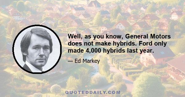 Well, as you know, General Motors does not make hybrids. Ford only made 4,000 hybrids last year.