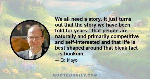 We all need a story. It just turns out that the story we have been told for years - that people are naturally and primarily competitive and self-interested and that life is best shaped around that bleak fact - is bunkum