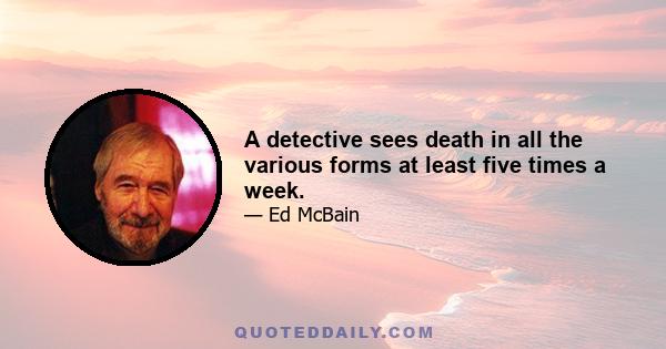 A detective sees death in all the various forms at least five times a week.