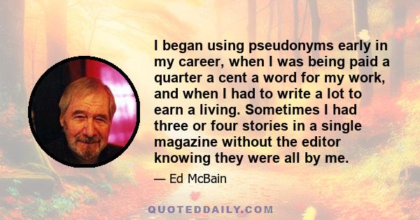 I began using pseudonyms early in my career, when I was being paid a quarter a cent a word for my work, and when I had to write a lot to earn a living. Sometimes I had three or four stories in a single magazine without