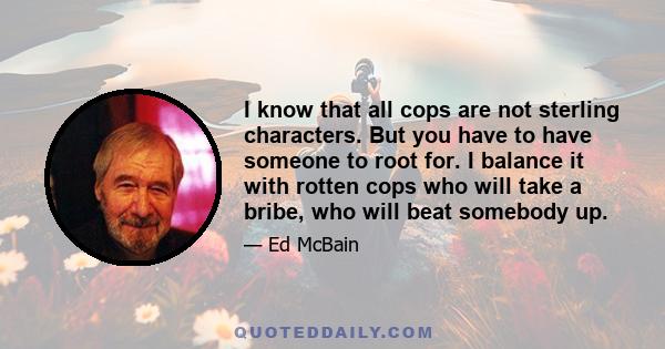 I know that all cops are not sterling characters. But you have to have someone to root for. I balance it with rotten cops who will take a bribe, who will beat somebody up.