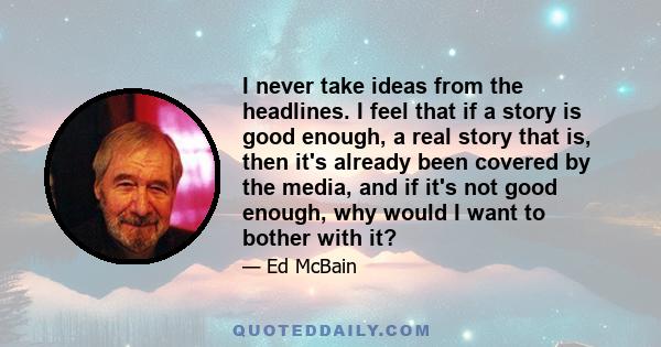 I never take ideas from the headlines. I feel that if a story is good enough, a real story that is, then it's already been covered by the media, and if it's not good enough, why would I want to bother with it?