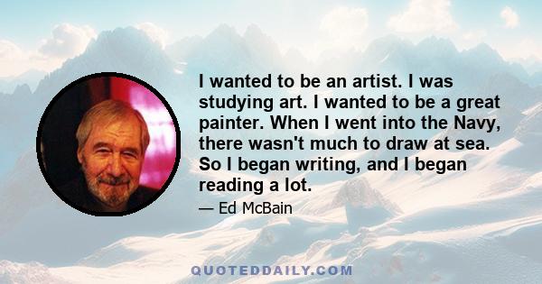 I wanted to be an artist. I was studying art. I wanted to be a great painter. When I went into the Navy, there wasn't much to draw at sea. So I began writing, and I began reading a lot.