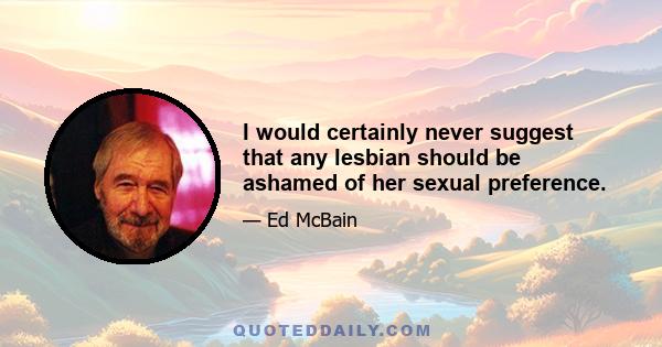 I would certainly never suggest that any lesbian should be ashamed of her sexual preference.