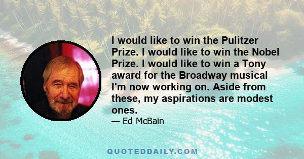 I would like to win the Pulitzer Prize. I would like to win the Nobel Prize. I would like to win a Tony award for the Broadway musical I'm now working on. Aside from these, my aspirations are modest ones.