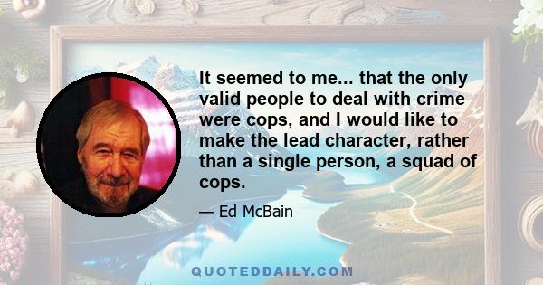 It seemed to me... that the only valid people to deal with crime were cops, and I would like to make the lead character, rather than a single person, a squad of cops.