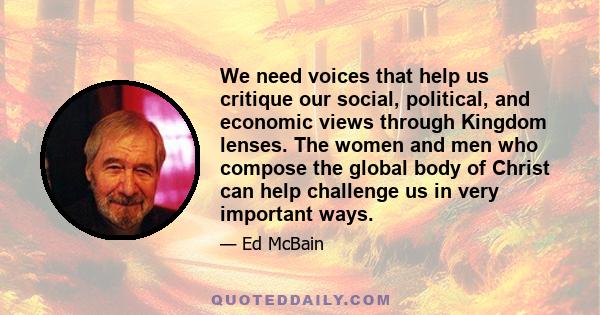 We need voices that help us critique our social, political, and economic views through Kingdom lenses. The women and men who compose the global body of Christ can help challenge us in very important ways.