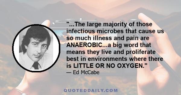 ...The large majority of those infectious microbes that cause us so much illness and pain are ANAEROBIC...a big word that means they live and proliferate best in environments where there is LITTLE OR NO OXYGEN.