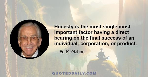 Honesty is the most single most important factor having a direct bearing on the final success of an individual, corporation, or product.