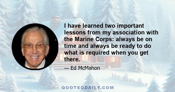 I have learned two important lessons from my association with the Marine Corps: always be on time and always be ready to do what is required when you get there.