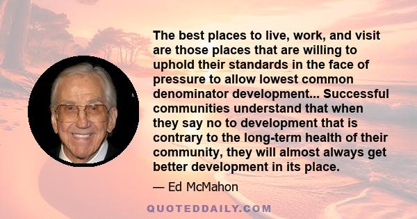 The best places to live, work, and visit are those places that are willing to uphold their standards in the face of pressure to allow lowest common denominator development... Successful communities understand that when