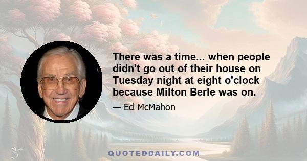 There was a time... when people didn't go out of their house on Tuesday night at eight o'clock because Milton Berle was on.