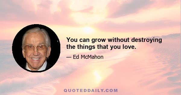 You can grow without destroying the things that you love.