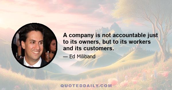 A company is not accountable just to its owners, but to its workers and its customers.