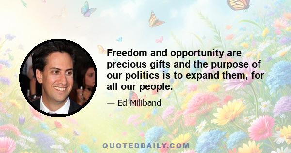 Freedom and opportunity are precious gifts and the purpose of our politics is to expand them, for all our people.