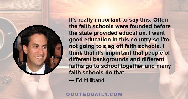 It's really important to say this. Often the faith schools were founded before the state provided education. I want good education in this country so I'm not going to slag off faith schools. I think that it's important