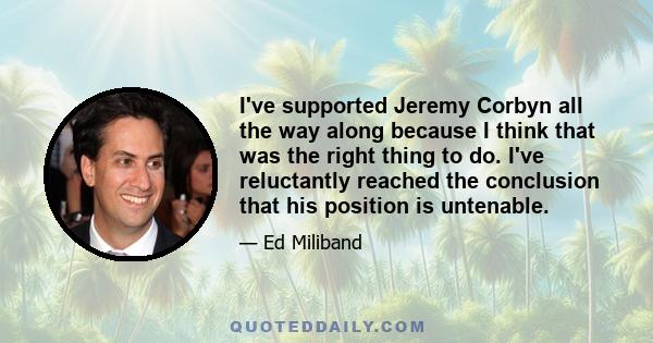 I've supported Jeremy Corbyn all the way along because I think that was the right thing to do. I've reluctantly reached the conclusion that his position is untenable.