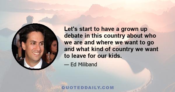 Let's start to have a grown up debate in this country about who we are and where we want to go and what kind of country we want to leave for our kids.