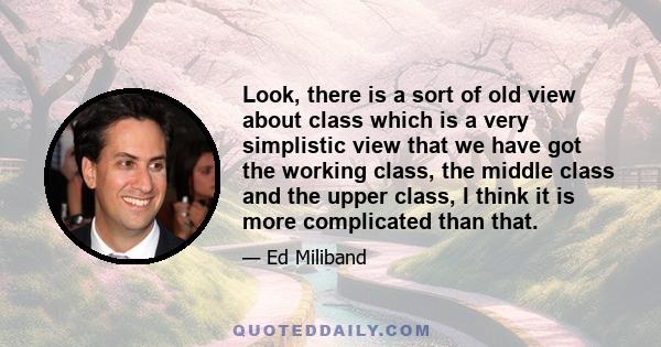 Look, there is a sort of old view about class which is a very simplistic view that we have got the working class, the middle class and the upper class, I think it is more complicated than that.