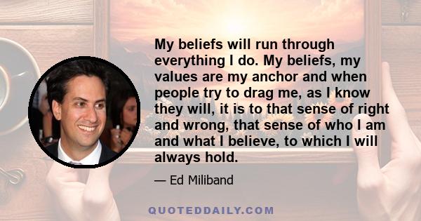 My beliefs will run through everything I do. My beliefs, my values are my anchor and when people try to drag me, as I know they will, it is to that sense of right and wrong, that sense of who I am and what I believe, to 