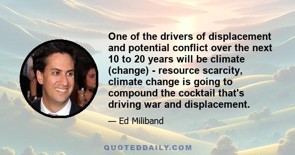 One of the drivers of displacement and potential conflict over the next 10 to 20 years will be climate (change) - resource scarcity, climate change is going to compound the cocktail that's driving war and displacement.