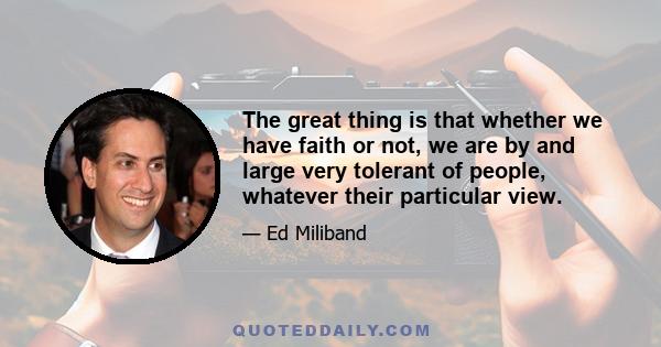 The great thing is that whether we have faith or not, we are by and large very tolerant of people, whatever their particular view.