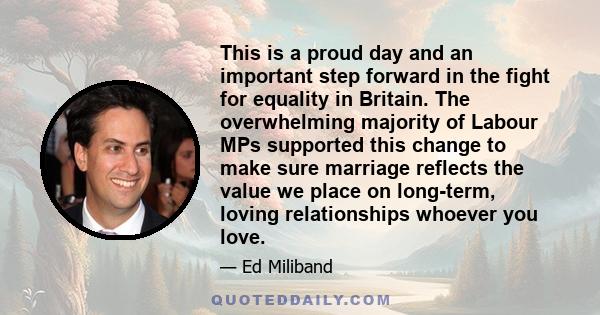 This is a proud day and an important step forward in the fight for equality in Britain. The overwhelming majority of Labour MPs supported this change to make sure marriage reflects the value we place on long-term,