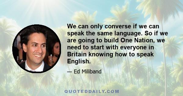 We can only converse if we can speak the same language. So if we are going to build One Nation, we need to start with everyone in Britain knowing how to speak English.