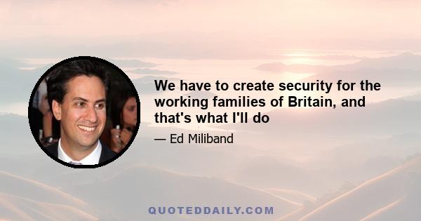 We have to create security for the working families of Britain, and that's what I'll do