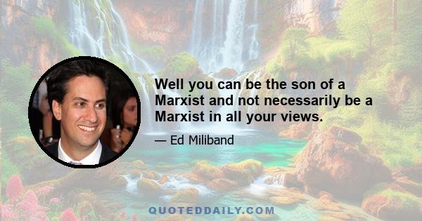 Well you can be the son of a Marxist and not necessarily be a Marxist in all your views.